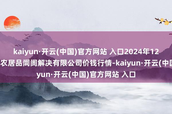 kaiyun·开云(中国)官方网站 入口2024年12月27日山东喜地农居品阛阓解决有限公司价钱行情-kaiyun·开云(中国)官方网站 入口