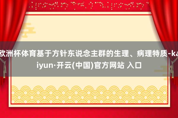 欧洲杯体育基于方针东说念主群的生理、病理特质-kaiyun·开云(中国)官方网站 入口