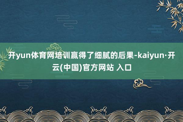 开yun体育网培训赢得了细腻的后果-kaiyun·开云(中国)官方网站 入口