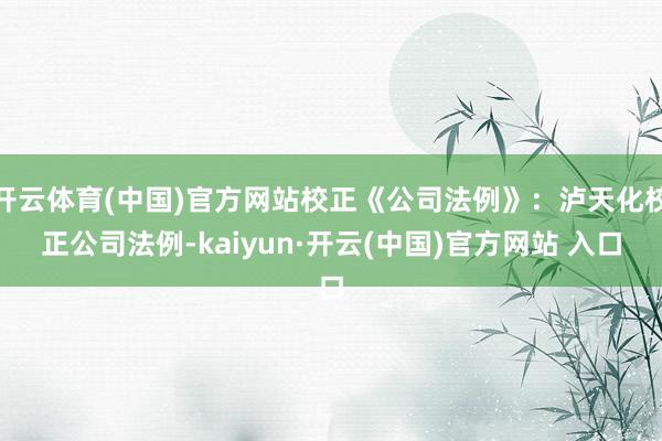 开云体育(中国)官方网站校正《公司法例》：泸天化校正公司法例-kaiyun·开云(中国)官方网站 入口