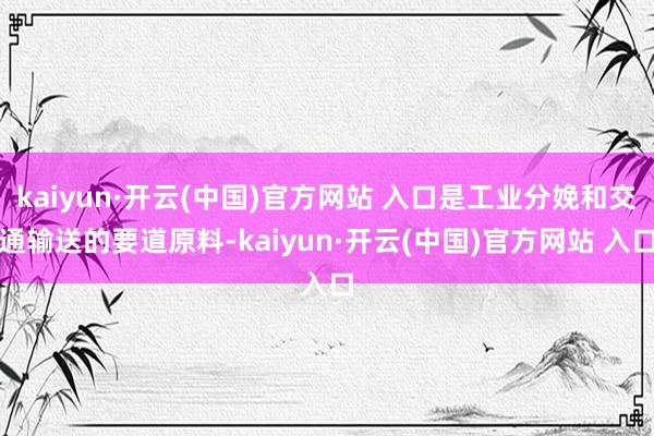 kaiyun·开云(中国)官方网站 入口是工业分娩和交通输送的要道原料-kaiyun·开云(中国)官方网站 入口