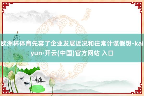 欧洲杯体育先容了企业发展近况和往常计谋假想-kaiyun·开云(中国)官方网站 入口