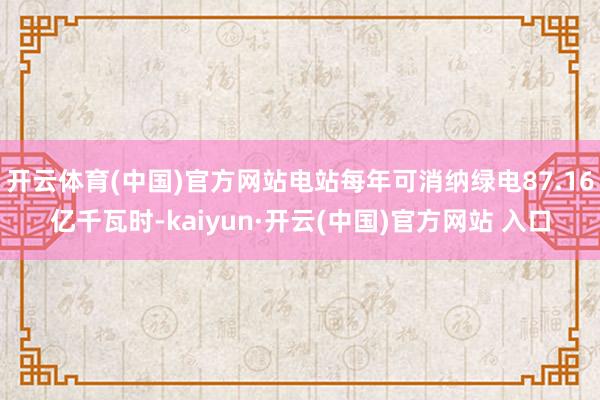 开云体育(中国)官方网站电站每年可消纳绿电87.16亿千瓦时-kaiyun·开云(中国)官方网站 入口