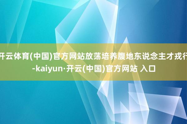 开云体育(中国)官方网站放荡培养腹地东说念主才戎行-kaiyun·开云(中国)官方网站 入口