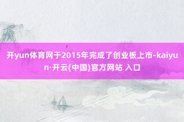 开yun体育网于2015年完成了创业板上市-kaiyun·开云(中国)官方网站 入口