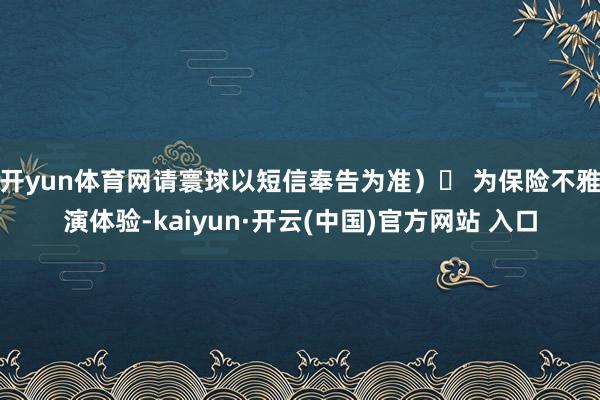 开yun体育网请寰球以短信奉告为准）❹ 为保险不雅演体验-kaiyun·开云(中国)官方网站 入口