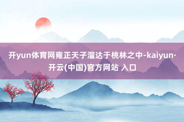 开yun体育网雍正天子溜达于桃林之中-kaiyun·开云(中国)官方网站 入口