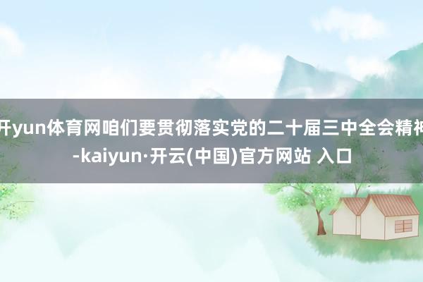 开yun体育网咱们要贯彻落实党的二十届三中全会精神-kaiyun·开云(中国)官方网站 入口