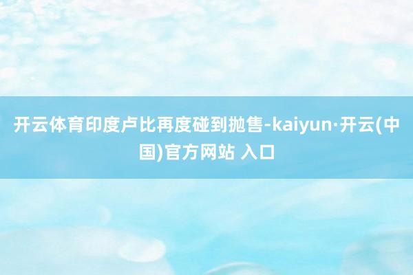 开云体育印度卢比再度碰到抛售-kaiyun·开云(中国)官方网站 入口