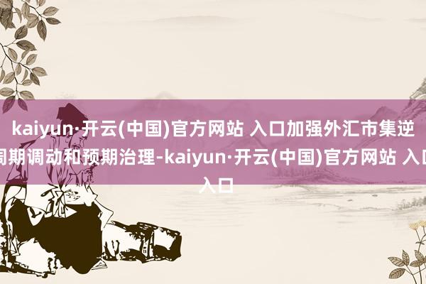 kaiyun·开云(中国)官方网站 入口加强外汇市集逆周期调动和预期治理-kaiyun·开云(中国)官方网站 入口