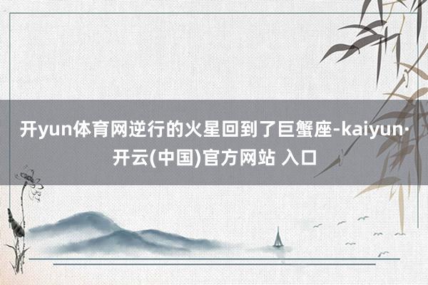 开yun体育网逆行的火星回到了巨蟹座-kaiyun·开云(中国)官方网站 入口