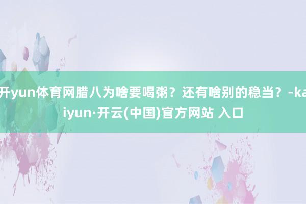 开yun体育网腊八为啥要喝粥？还有啥别的稳当？-kaiyun·开云(中国)官方网站 入口