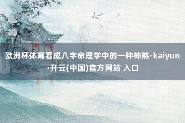 欧洲杯体育看成八字命理学中的一种神煞-kaiyun·开云(中国)官方网站 入口