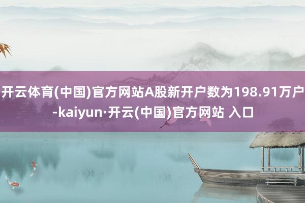 开云体育(中国)官方网站A股新开户数为198.91万户-kaiyun·开云(中国)官方网站 入口