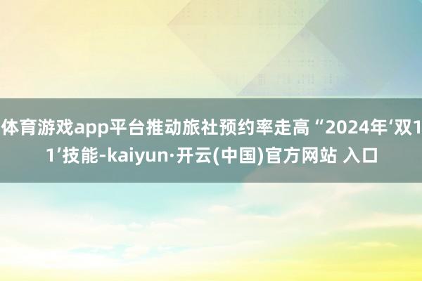 体育游戏app平台推动旅社预约率走高“2024年‘双11’技能-kaiyun·开云(中国)官方网站 入口