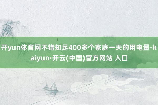 开yun体育网不错知足400多个家庭一天的用电量-kaiyun·开云(中国)官方网站 入口