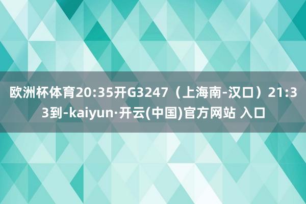 欧洲杯体育20:35开G3247（上海南-汉口）21:33到-kaiyun·开云(中国)官方网站 入口