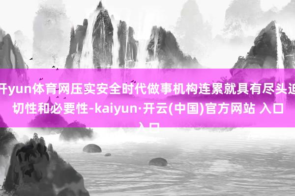 开yun体育网压实安全时代做事机构连累就具有尽头迫切性和必要性-kaiyun·开云(中国)官方网站 入口