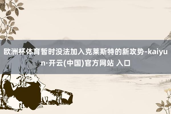 欧洲杯体育暂时没法加入克莱斯特的新攻势-kaiyun·开云(中国)官方网站 入口