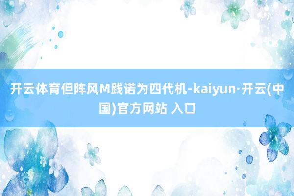 开云体育但阵风M践诺为四代机-kaiyun·开云(中国)官方网站 入口