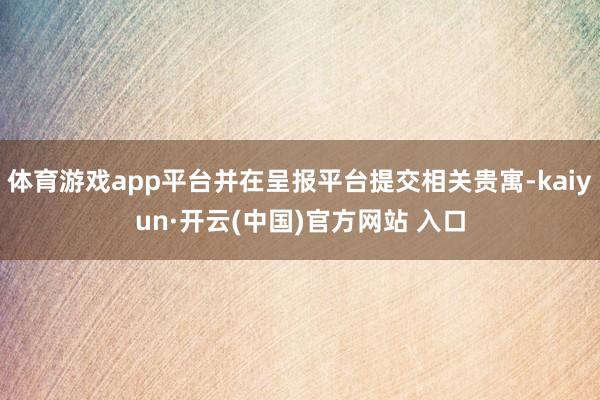 体育游戏app平台并在呈报平台提交相关贵寓-kaiyun·开云(中国)官方网站 入口