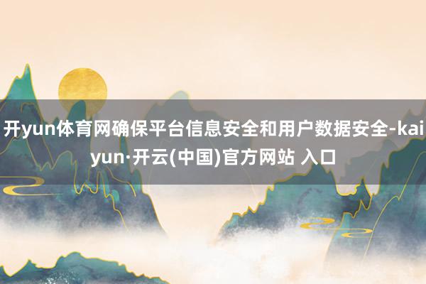 开yun体育网确保平台信息安全和用户数据安全-kaiyun·开云(中国)官方网站 入口