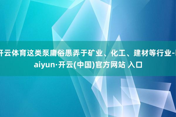 开云体育这类泵庸俗愚弄于矿业、化工、建材等行业-kaiyun·开云(中国)官方网站 入口