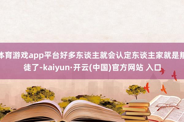 体育游戏app平台好多东谈主就会认定东谈主家就是叛徒了-kaiyun·开云(中国)官方网站 入口