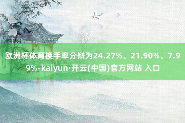 欧洲杯体育换手率分辩为24.27%、21.90%、7.99%-kaiyun·开云(中国)官方网站 入口