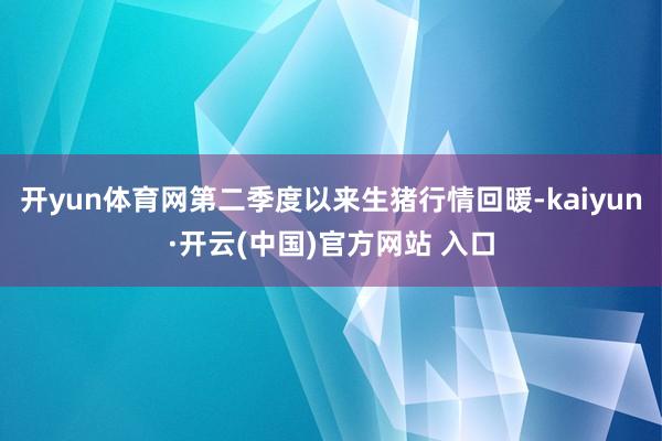 开yun体育网第二季度以来生猪行情回暖-kaiyun·开云(中国)官方网站 入口