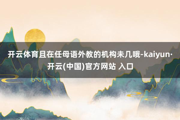 开云体育且在任母语外教的机构未几哦-kaiyun·开云(中国)官方网站 入口