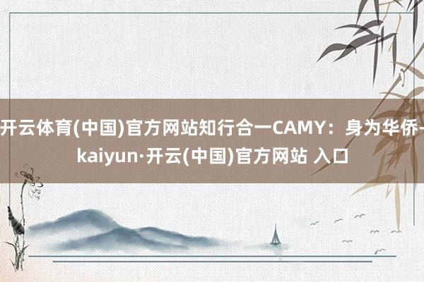 开云体育(中国)官方网站知行合一CAMY：身为华侨-kaiyun·开云(中国)官方网站 入口