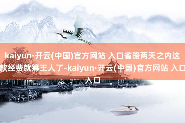 kaiyun·开云(中国)官方网站 入口省略两天之内这款经费就筹王人了-kaiyun·开云(中国)官方网站 入口