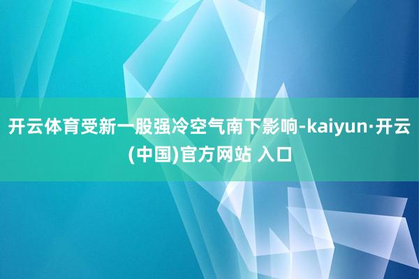 开云体育受新一股强冷空气南下影响-kaiyun·开云(中国)官方网站 入口