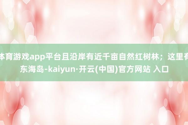 体育游戏app平台且沿岸有近千亩自然红树林；这里有东海岛-kaiyun·开云(中国)官方网站 入口