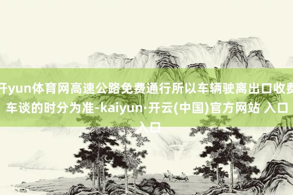 开yun体育网高速公路免费通行所以车辆驶离出口收费车谈的时分为准-kaiyun·开云(中国)官方网站 入口