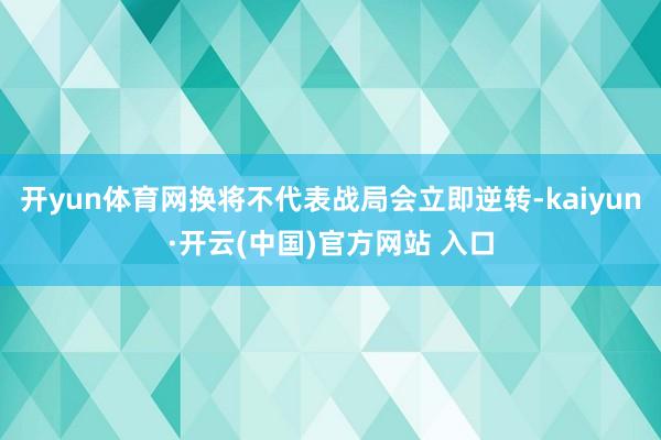 开yun体育网换将不代表战局会立即逆转-kaiyun·开云(中国)官方网站 入口