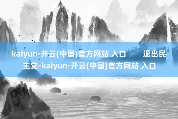 kaiyun·开云(中国)官方网站 入口        退出民主党-kaiyun·开云(中国)官方网站 入口