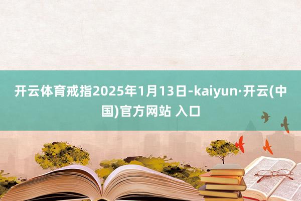 开云体育戒指2025年1月13日-kaiyun·开云(中国)官方网站 入口