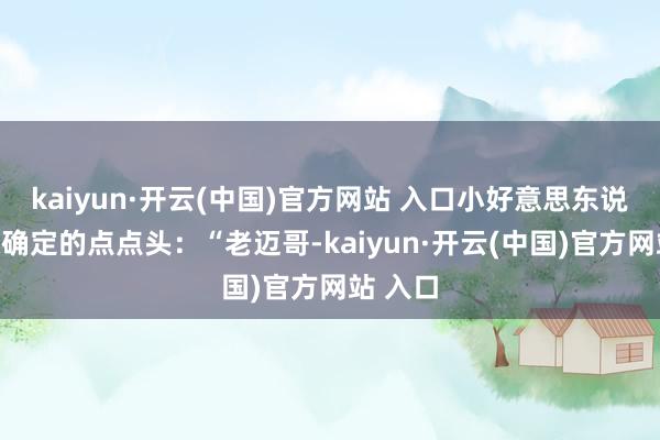 kaiyun·开云(中国)官方网站 入口小好意思东说念主很确定的点点头：“老迈哥-kaiyun·开云(中国)官方网站 入口