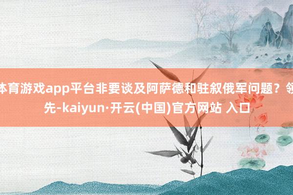 体育游戏app平台非要谈及阿萨德和驻叙俄军问题？领先-kaiyun·开云(中国)官方网站 入口