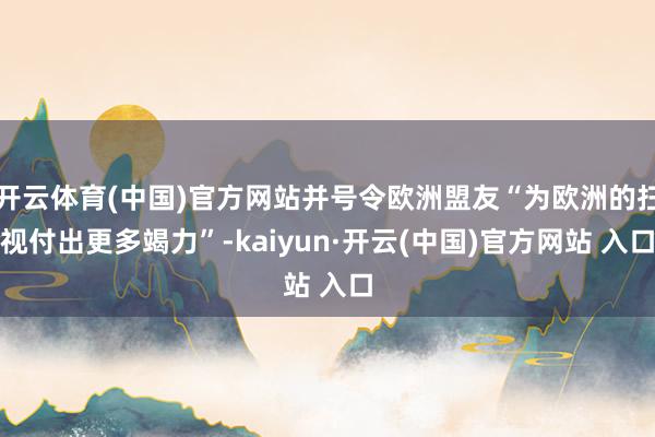 开云体育(中国)官方网站并号令欧洲盟友“为欧洲的扫视付出更多竭力”-kaiyun·开云(中国)官方网站 入口